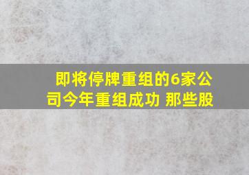 即将停牌重组的6家公司今年重组成功 那些股